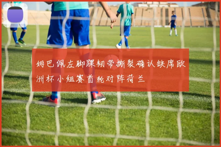 姆巴佩左脚踝韧带撕裂确认缺席欧洲杯小组赛首轮对阵荷兰